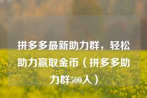 拼多多最新助力群，轻松助力赢取金币（拼多多助力群500人）  第1张