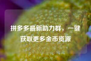 拼多多最新助力群，一键获取更多金币资源  第1张