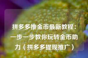 拼多多推金币最新教程：一步一步教你玩转金币助力（拼多多提现推广）  第1张