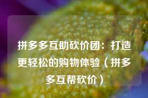 拼多多互助砍价团：打造更轻松的购物体验（拼多多互帮砍价）  第1张