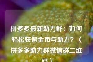 拼多多最新助力群：如何轻松获得金币与助力？（拼多多助力群微信群二维码）  第1张