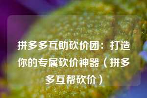 拼多多互助砍价团：打造你的专属砍价神器（拼多多互帮砍价）  第1张