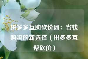 拼多多互助砍价团：省钱购物的新选择（拼多多互帮砍价）  第1张