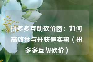 拼多多互助砍价团：如何高效参与并获得实惠（拼多多互帮砍价）  第1张