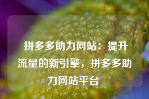  拼多多助力网站：提升流量的新引擎，拼多多助力网站平台 第1张