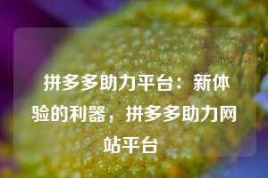  拼多多助力平台：新体验的利器，拼多多助力网站平台 第1张