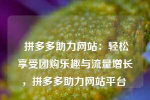  拼多多助力网站：轻松享受团购乐趣与流量增长，拼多多助力网站平台 第1张